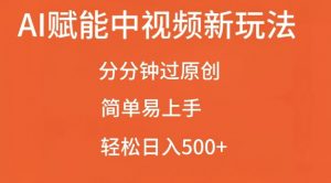 AI赋能中视频最新玩法，分分钟过原创，简单易上手，轻松日入500+【揭秘】-沐风资源库