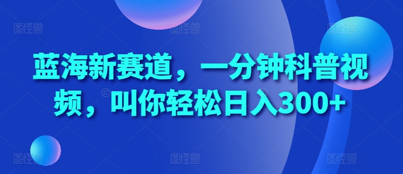 蓝海新赛道，一分钟科普视频，叫你轻松日入300+【揭秘】-沐风资源库