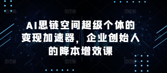 AI思链空间超级个体的变现加速器，企业创始人的降本增效课-沐风资源库