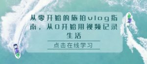 从零开始的旅拍vlog指南，从0开始用视频记录生活-沐风资源库
