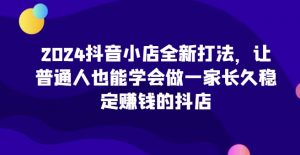 2024抖音小店全新打法，让普通人也能学会做一家长久稳定赚钱的抖店（更新）-沐风资源库