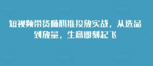 短视频带货随心推投放实战，从选品到放量，生意即刻起飞-沐风资源库
