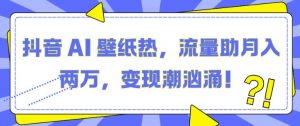 抖音 AI 壁纸热，流量助月入两W，变现潮汹涌【揭秘】-沐风资源库