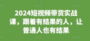 2024短视频带货实战课，跟着有结果的人，让普通人也有结果-沐风资源库
