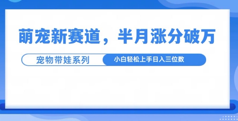 萌宠新赛道，萌宠带娃，半月涨粉10万+，小白轻松入手【揭秘】-沐风资源库