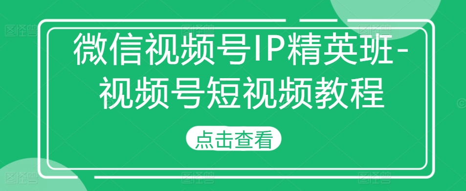 微信视频号IP精英班-视频号短视频教程-沐风资源库