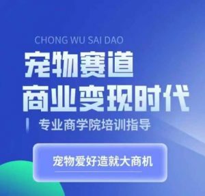 宠物赛道商业变现时代，学习宠物短视频带货变现，将宠物热爱变成事业-沐风资源库