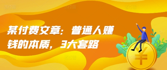 某付费文章：普通人赚钱的本质，3大套路-沐风资源库