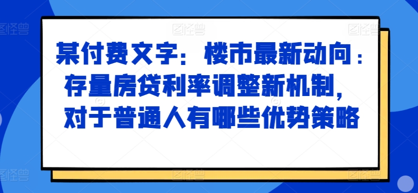 某付费文章：楼市最新动向，存量房贷利率调整新机制，对于普通人有哪些优势策略-沐风资源库