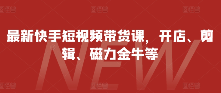 最新快手短视频带货课，开店、剪辑、磁力金牛等-沐风资源库