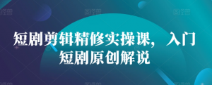 短剧剪辑精修实操课，入门短剧原创解说-沐风资源库