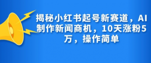 揭秘小红书起号新赛道，AI制作新闻商机，10天涨粉1万，操作简单-沐风资源库