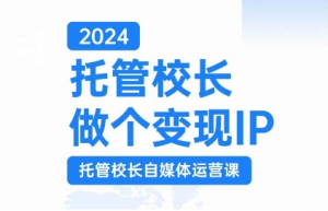 2024托管校长做个变现IP，托管校长自媒体运营课，利用短视频实现校区利润翻番-沐风资源库