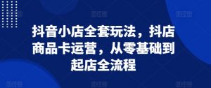 抖音小店全套玩法，抖店商品卡运营，从零基础到起店全流程-沐风资源库