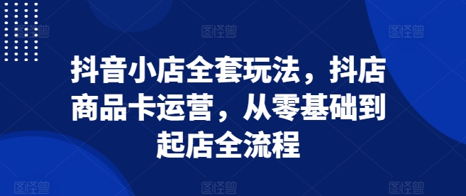 抖音小店全套玩法，抖店商品卡运营，从零基础到起店全流程-沐风资源库