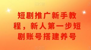 短剧推广新手教程，新人第一步短剧账号搭建养号-沐风资源库