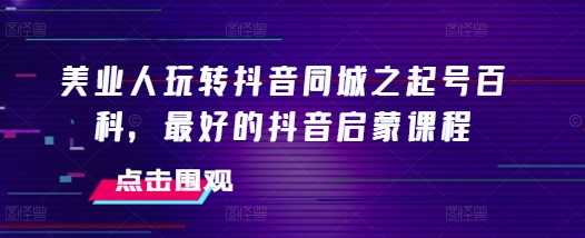 美业人玩转抖音同城之起号百科，最好的抖音启蒙课程-沐风资源库