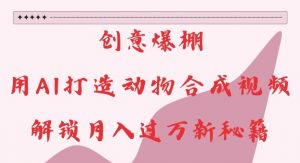 创意爆棚，用AI打造动物合成视频，解锁月入过W新秘籍【揭秘】-沐风资源库