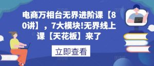 电商万相台无界进阶课【80讲】，7大模块!无界线上课【天花板】来了-沐风资源库