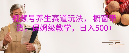 视频号养生赛道玩法， 橱窗带货，保姆级教学，日入5张-沐风资源库