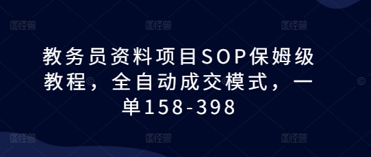 教务员资料项目SOP保姆级教程，全自动成交模式，一单158-398-沐风资源库