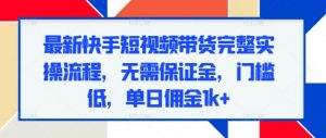 最新快手短视频带货完整实操流程，无需保证金，门槛低，单日佣金1k+-沐风资源库