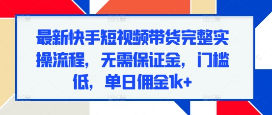 最新快手短视频带货完整实操流程，无需保证金，门槛低，单日佣金1k+-沐风资源库