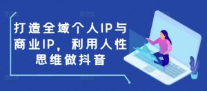 打造全域个人IP与商业IP,利用人性思维做抖音-沐风资源库