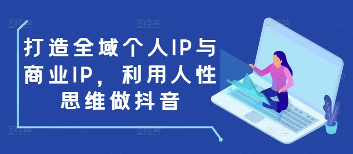 打造全域个人IP与商业IP,利用人性思维做抖音-沐风资源库