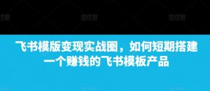 飞书模版变现实战圈，如何短期搭建一个赚钱的飞书模板产品-沐风资源库