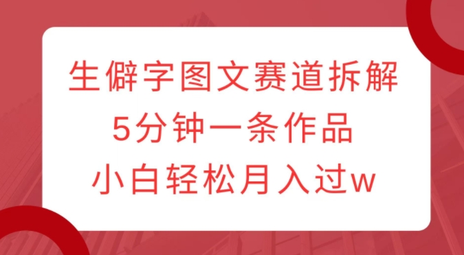 生僻字图文赛道拆解，5分钟一条作品，小白轻松月入过w-沐风资源库