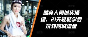健身人同城实操课，21天轻轻学会玩转同城流量-沐风资源库