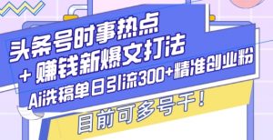 头条号时事热点+赚钱新爆文打法，Ai洗稿单日引流300+精准创业粉，目前可多号干【揭秘】-沐风资源库