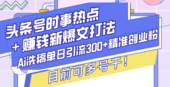 头条号时事热点+赚钱新爆文打法，Ai洗稿单日引流300+精准创业粉，目前可多号干【揭秘】-沐风资源库