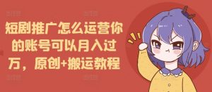 短剧推广怎么运营你的账号可以月入过万，原创+搬运教程-沐风资源库