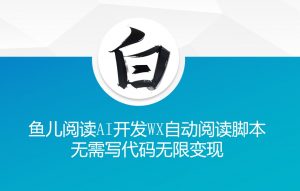 ‘鱼儿阅读’利用AI无需写代码开发自动微信自动阅读脚本无限变现【揭秘】-沐风资源库