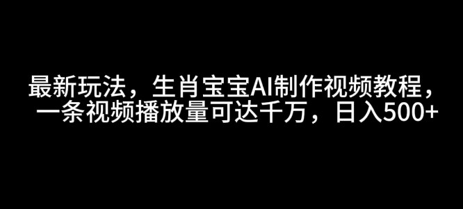 最新玩法，生肖宝宝AI制作视频教程，一条视频播放量可达千万，日入5张【揭秘】-沐风资源库