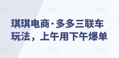 琪琪电商·多多三联车玩法,上午用下午爆单-沐风资源库