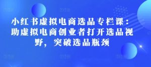 小红书虚拟电商选品专栏课：助虚拟电商创业者打开选品视野，突破选品瓶颈-沐风资源库