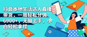 抖音本地生活达人直播带货，一周轻松分佣6900+，无脑上手，小白轻松拿捏【揭秘】-沐风资源库