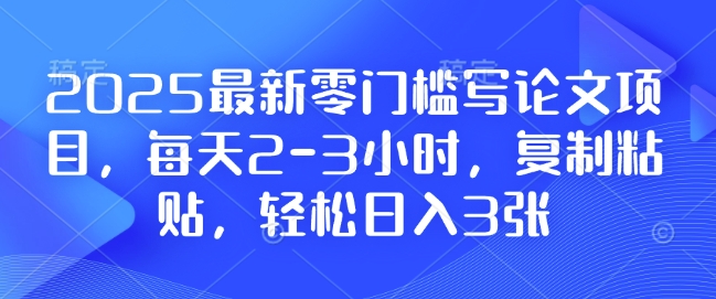 2025最新零门槛写论文项目，每天2-3小时，复制粘贴，轻松日入3张，附详细资料教程【揭秘】-沐风资源库