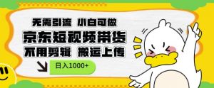 无需引流，小白可做，京东短现频带货，不用剪辑，搬运上传，日入1k【揭秘】-沐风资源库