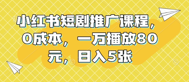 小红书短剧推广课程，0成本，一万播放80元，日入5张-沐风资源库