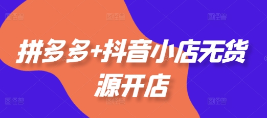 拼多多+抖音小店无货源开店，包括：选品、运营、基础、付费推广、爆款案例等(更新12月)-沐风资源库