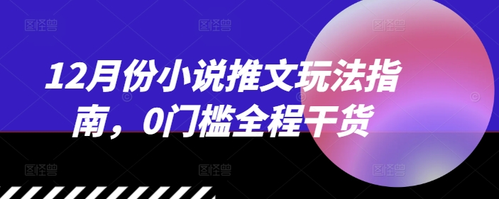 12月份小说推文玩法指南，0门槛全程干货-沐风资源库