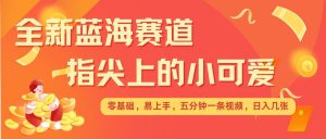 最新蓝海赛道，指尖上的小可爱，几分钟一条治愈系视频，日入几张，矩阵操作收益翻倍-沐风资源库