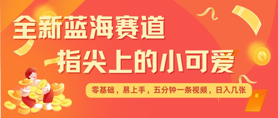最新蓝海赛道，指尖上的小可爱，几分钟一条治愈系视频，日入几张，矩阵操作收益翻倍-沐风资源库