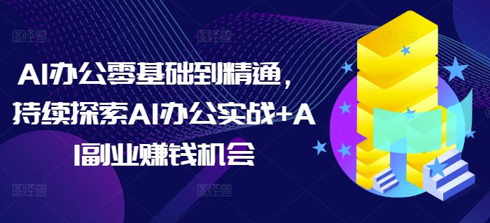 AI办公零基础到精通，持续探索AI办公实战+AI副业赚钱机会-沐风资源库