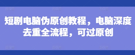 短剧电脑伪原创教程，电脑深度去重全流程，可过原创-沐风资源库