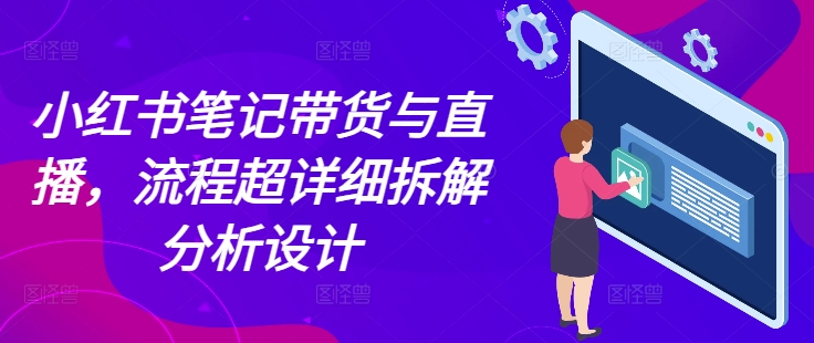 小红书笔记带货与直播，流程超详细拆解分析设计-沐风资源库